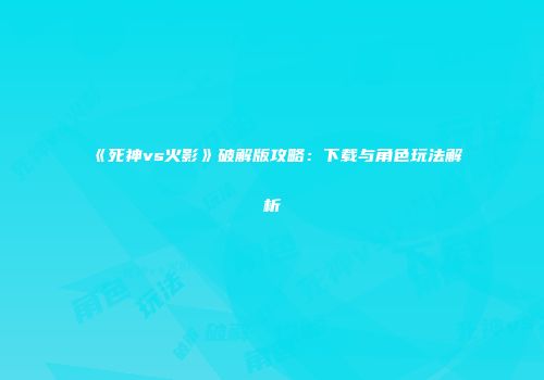 《死神vs火影》破解版攻略：下载与角色玩法解析