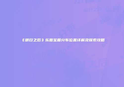 《明日之后》乐园宝箱分布位置详解及探索攻略