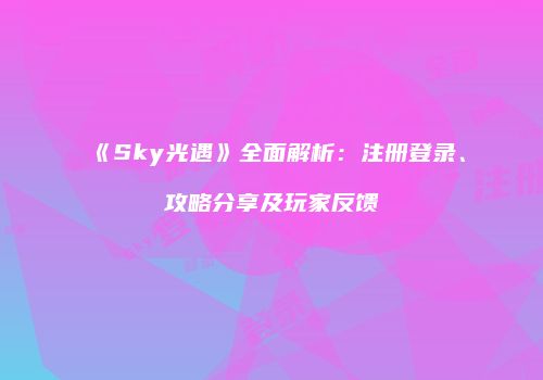 《Sky光遇》全面解析：注册登录、攻略分享及玩家反馈