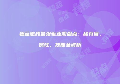 碧蓝航线最强驱逐舰盘点：稀有度、属性、技能全解析
