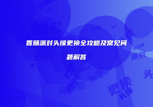 香肠派对头像更换全攻略及常见问题解答