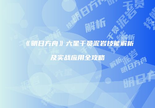 《明日方舟》六星干员泥岩技能解析及实战应用全攻略