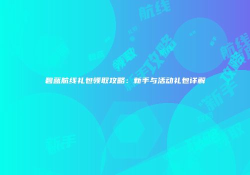 碧蓝航线礼包领取攻略：新手与活动礼包详解
