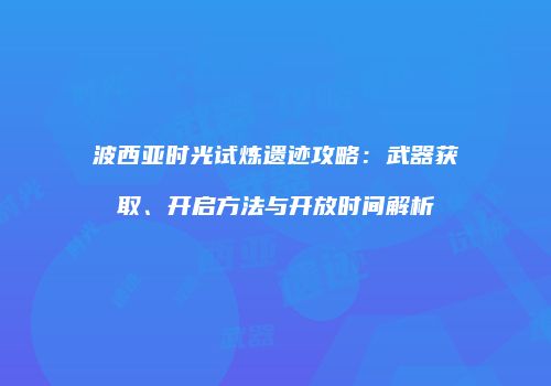 波西亚时光试炼遗迹攻略：武器获取、开启方法与开放时间解析