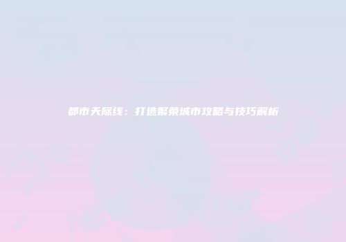 都市天际线：打造繁荣城市攻略与技巧解析