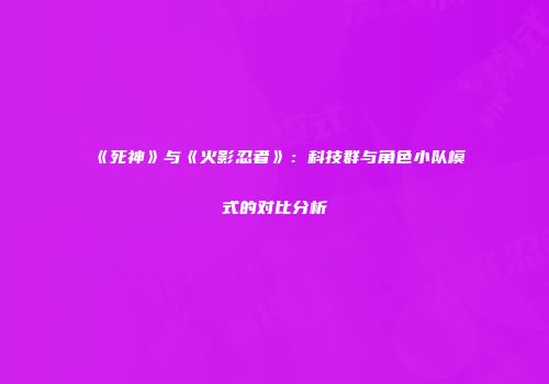 《死神》与《火影忍者》：科技群与角色小队模式的对比分析