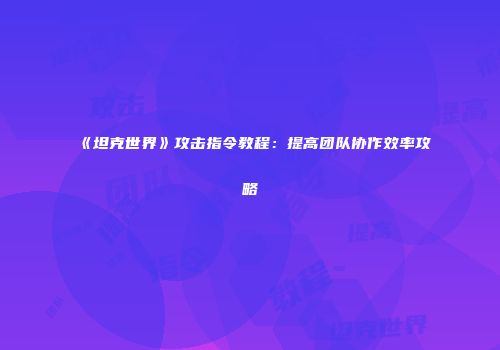 《坦克世界》攻击指令教程：提高团队协作效率攻略
