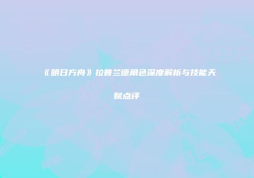 《明日方舟》拉普兰德角色深度解析与技能天赋点评