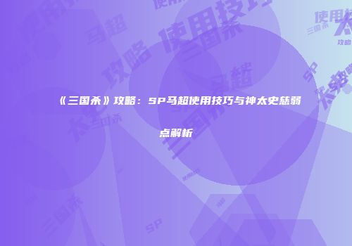 《三国杀》攻略：SP马超使用技巧与神太史慈弱点解析