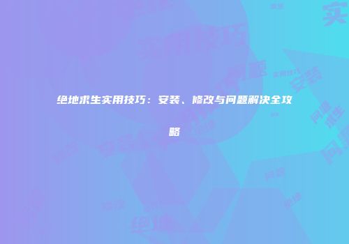 绝地求生实用技巧：安装、修改与问题解决全攻略