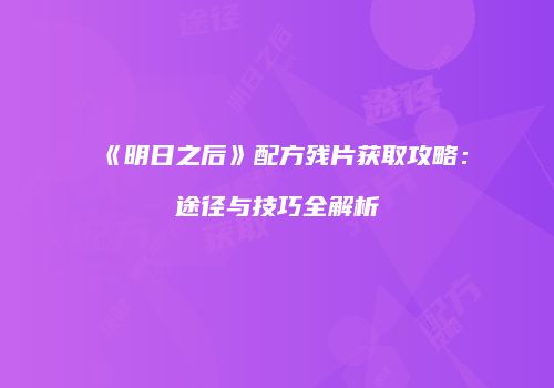 《明日之后》配方残片获取攻略：途径与技巧全解析