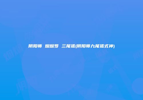 阴阳师 烟烟罗 三尾狐(阴阳师九尾狐式神)