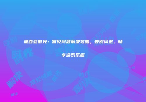 波西亚时光：常见问题解决攻略，告别闪退，畅享游戏乐趣