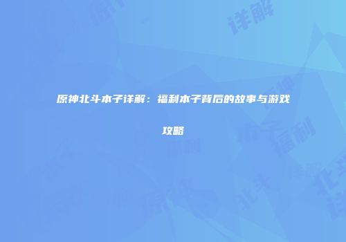 原神北斗本子详解：福利本子背后的故事与游戏攻略