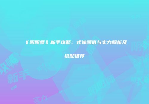 《阴阳师》新手攻略：式神颜值与实力解析及搭配推荐
