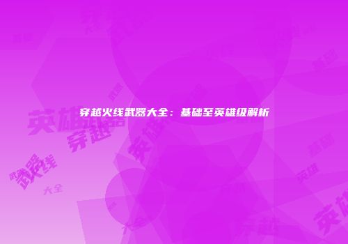 穿越火线武器大全：基础至英雄级解析