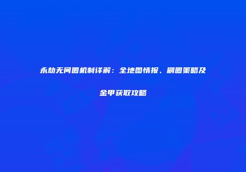 永劫无间圈机制详解：全地图情报、刷圈策略及金甲获取攻略