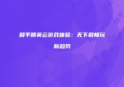 和平精英云游戏体验：无下载畅玩新趋势