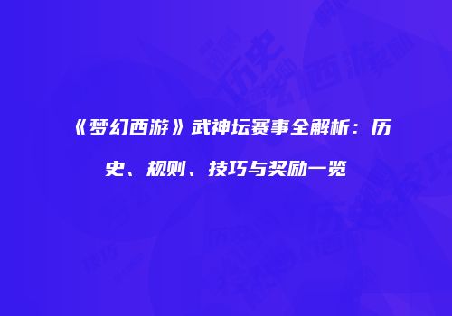 《梦幻西游》武神坛赛事全解析：历史、规则、技巧与奖励一览