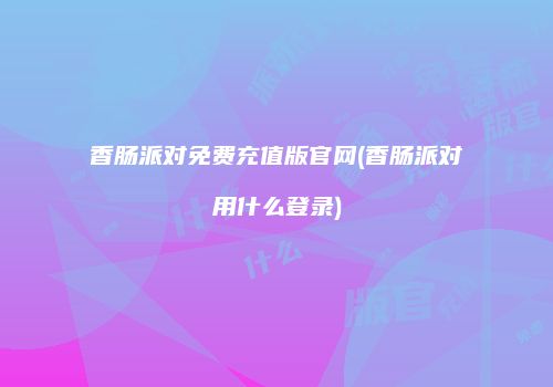 香肠派对免费充值版官网(香肠派对用什么登录)