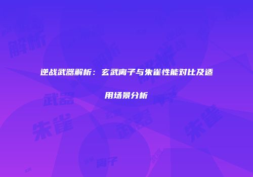 逆战武器解析：玄武离子与朱雀性能对比及适用场景分析