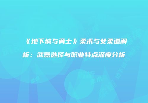 《地下城与勇士》柔术与女柔道解析：武器选择与职业特点深度分析