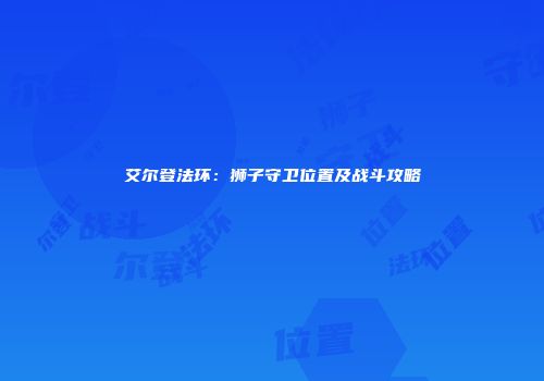 艾尔登法环：狮子守卫位置及战斗攻略