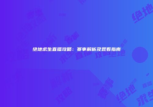 绝地求生直播攻略：赛事解析及观看指南