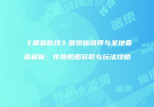《碧蓝航线》喀琅施塔得与圣地亚哥解析：传奇舰船获取与玩法攻略