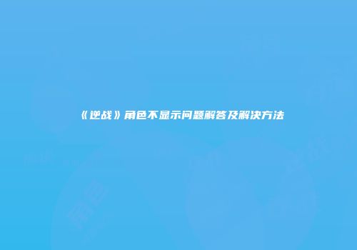《逆战》角色不显示问题解答及解决方法