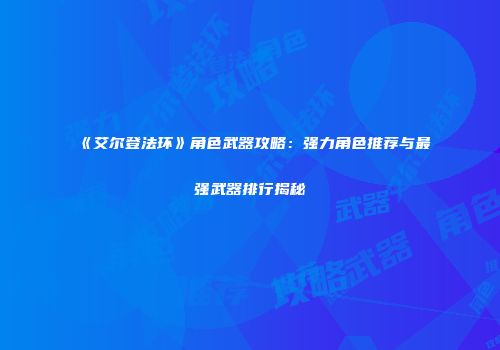 《艾尔登法环》角色武器攻略：强力角色推荐与最强武器排行揭秘