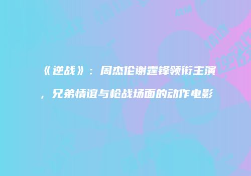 《逆战》：周杰伦谢霆锋领衔主演，兄弟情谊与枪战场面的动作电影