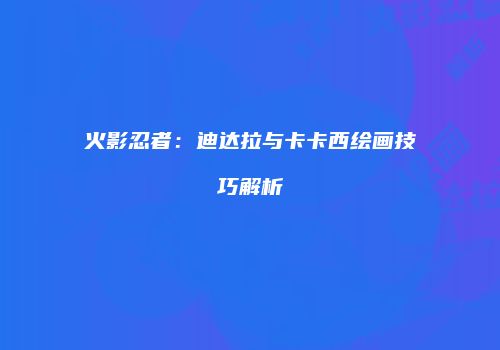 火影忍者：迪达拉与卡卡西绘画技巧解析