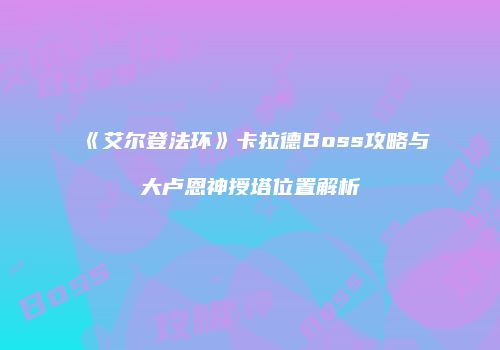 《艾尔登法环》卡拉德Boss攻略与大卢恩神授塔位置解析