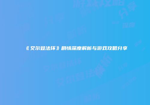 《艾尔登法环》剧情深度解析与游戏攻略分享