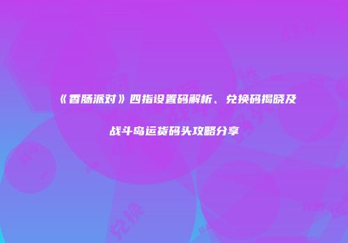《香肠派对》四指设置码解析、兑换码揭晓及战斗岛运货码头攻略分享