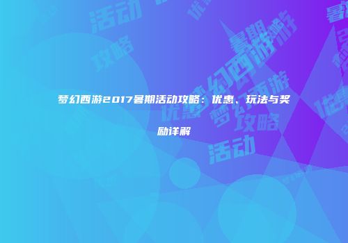 梦幻西游2017暑期活动攻略：优惠、玩法与奖励详解