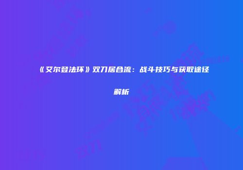 《艾尔登法环》双刀居合流：战斗技巧与获取途径解析
