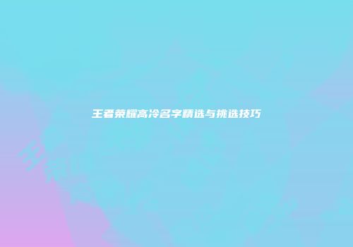 王者荣耀高冷名字精选与挑选技巧