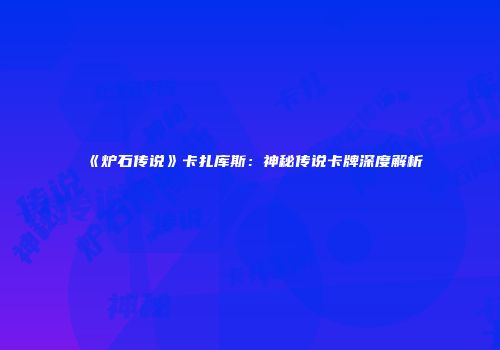 《炉石传说》卡扎库斯：神秘传说卡牌深度解析