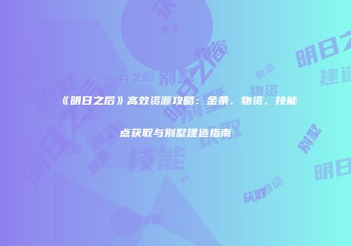 《明日之后》高效资源攻略：金条、物资、技能点获取与别墅建造指南