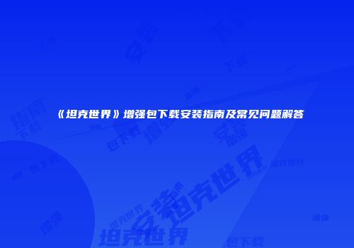 《坦克世界》增强包下载安装指南及常见问题解答