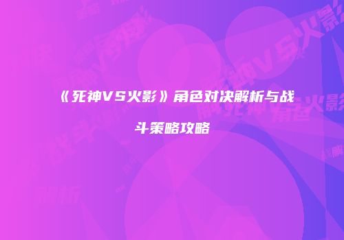 《死神VS火影》角色对决解析与战斗策略攻略