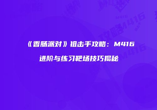《香肠派对》狙击手攻略：M416进阶与练习靶场技巧揭秘