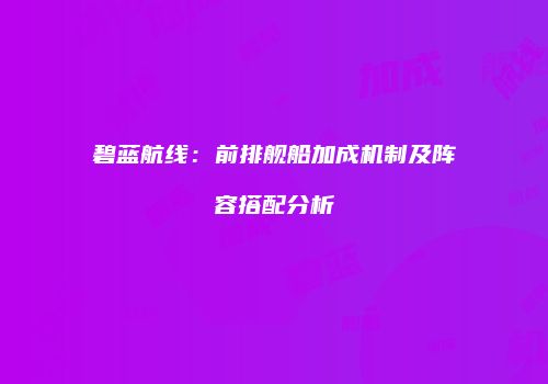 碧蓝航线：前排舰船加成机制及阵容搭配分析