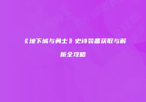 《地下城与勇士》史诗装备获取与解析全攻略