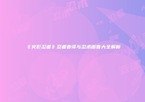 《火影忍者》忍者音译与忍术谐音大全解析