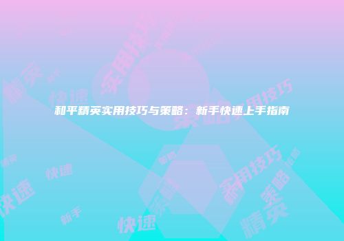 和平精英实用技巧与策略：新手快速上手指南