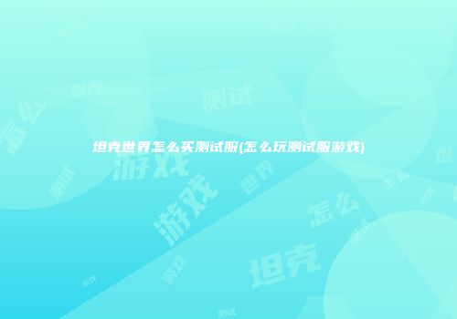 坦克世界怎么买测试服(怎么玩测试服游戏)