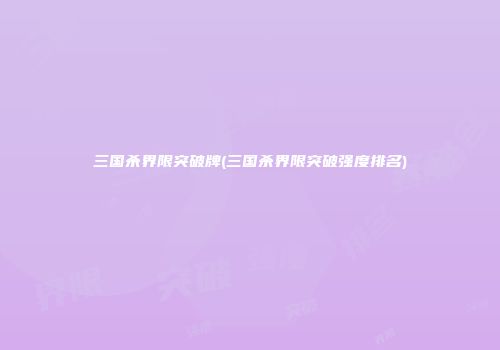 三国杀界限突破牌(三国杀界限突破强度排名)